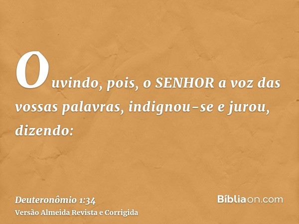 Ouvindo, pois, o SENHOR a voz das vossas palavras, indignou-se e jurou, dizendo: