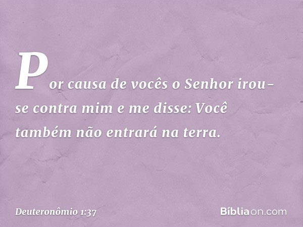 "Por causa de vocês o Senhor irou-se contra mim e me disse: 'Você também não entrará na terra. -- Deuteronômio 1:37