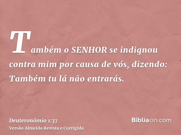 Também o SENHOR se indignou contra mim por causa de vós, dizendo: Também tu lá não entrarás.
