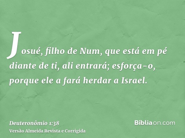 Josué, filho de Num, que está em pé diante de ti, ali entrará; esforça-o, porque ele a fará herdar a Israel.