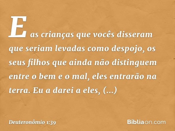 E as crianças que vocês disseram que seriam levadas como despojo, os seus filhos que ainda não distinguem entre o bem e o mal, eles entrarão na terra. Eu a dare