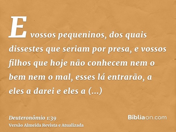 E vossos pequeninos, dos quais dissestes que seriam por presa, e vossos filhos que hoje não conhecem nem o bem nem o mal, esses lá entrarão, a eles a darei e el