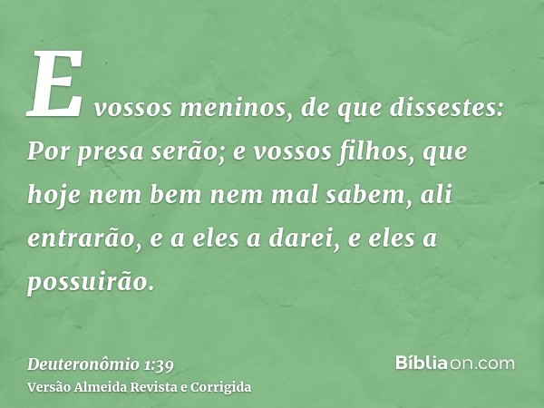 E vossos meninos, de que dissestes: Por presa serão; e vossos filhos, que hoje nem bem nem mal sabem, ali entrarão, e a eles a darei, e eles a possuirão.