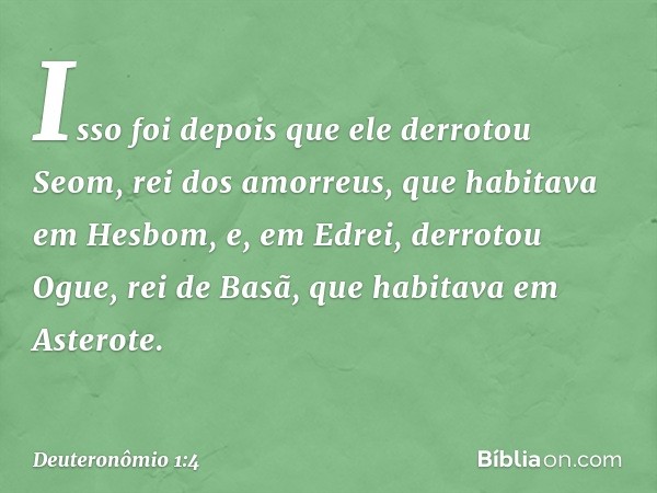 Isso foi depois que ele derrotou Seom, rei dos amorreus, que habitava em Hesbom, e, em Edrei, derrotou Ogue, rei de Basã, que habitava em Asterote. -- Deuteronô