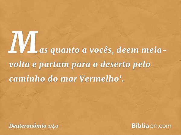 Mas quanto a vocês, deem meia-volta e partam para o deserto pelo caminho do mar Vermelho'. -- Deuteronômio 1:40