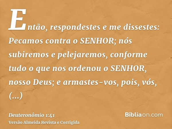 Então, respondestes e me dissestes: Pecamos contra o SENHOR; nós subiremos e pelejaremos, conforme tudo o que nos ordenou o SENHOR, nosso Deus; e armastes-vos, 