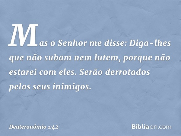 "Mas o Senhor me disse: 'Diga-lhes que não subam nem lutem, porque não estarei com eles. Serão derrotados pelos seus inimigos'. -- Deuteronômio 1:42