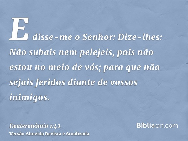 E disse-me o Senhor: Dize-lhes: Não subais nem pelejeis, pois não estou no meio de vós; para que não sejais feridos diante de vossos inimigos.