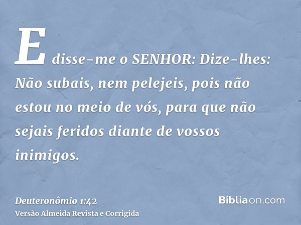 E disse-me o SENHOR: Dize-lhes: Não subais, nem pelejeis, pois não estou no meio de vós, para que não sejais feridos diante de vossos inimigos.