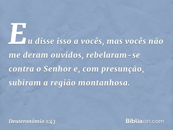 "Eu disse isso a vocês, mas vocês não me deram ouvidos, rebelaram-se contra o Senhor e, com presunção, subiram a região montanhosa. -- Deuteronômio 1:43