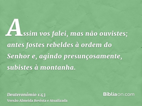 Assim vos falei, mas não ouvistes; antes fostes rebeldes à ordem do Senhor e, agindo presunçosamente, subistes à montanha.