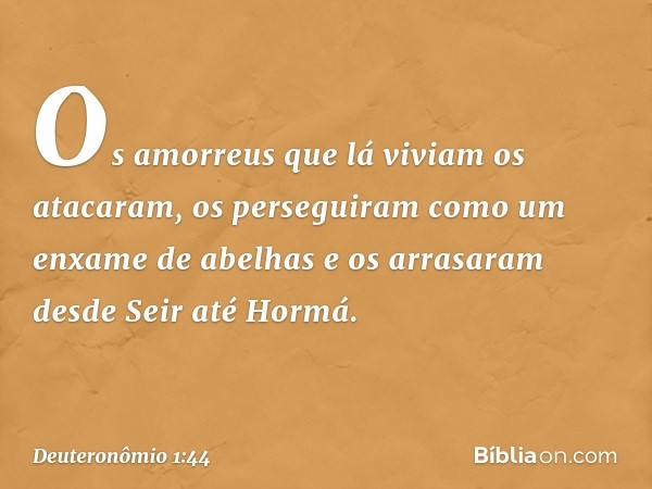 Os amorreus que lá viviam os atacaram, os perseguiram como um enxame de abelhas e os arrasaram desde Seir até Hormá. -- Deuteronômio 1:44