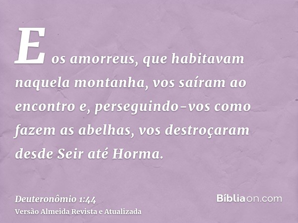 E os amorreus, que habitavam naquela montanha, vos saíram ao encontro e, perseguindo-vos como fazem as abelhas, vos destroçaram desde Seir até Horma.