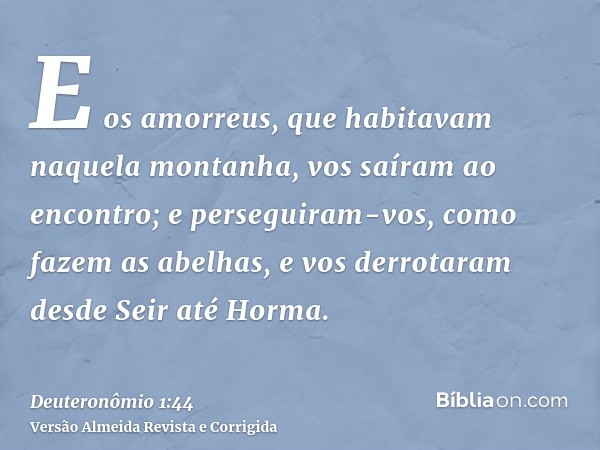 E os amorreus, que habitavam naquela montanha, vos saíram ao encontro; e perseguiram-vos, como fazem as abelhas, e vos derrotaram desde Seir até Horma.