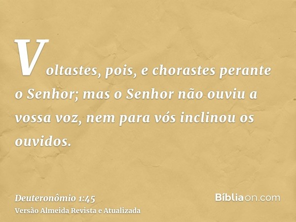 Voltastes, pois, e chorastes perante o Senhor; mas o Senhor não ouviu a vossa voz, nem para vós inclinou os ouvidos.