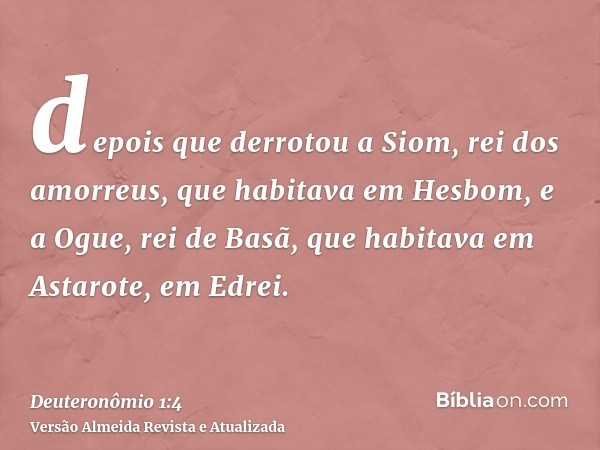 depois que derrotou a Siom, rei dos amorreus, que habitava em Hesbom, e a Ogue, rei de Basã, que habitava em Astarote, em Edrei.