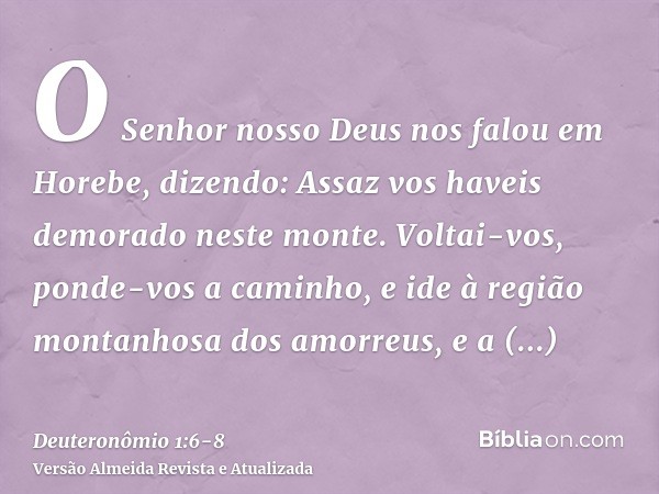 O Senhor nosso Deus nos falou em Horebe, dizendo: Assaz vos haveis demorado neste monte.Voltai-vos, ponde-vos a caminho, e ide à região montanhosa dos amorreus,