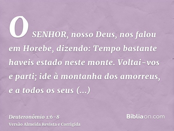 O SENHOR, nosso Deus, nos falou em Horebe, dizendo: Tempo bastante haveis estado neste monte.Voltai-vos e parti; ide à montanha dos amorreus, e a todos os seus 