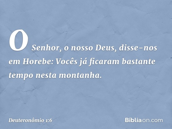 "O Senhor, o nosso Deus, disse-nos em Horebe: 'Vocês já ficaram bastante tempo nesta montanha. -- Deuteronômio 1:6