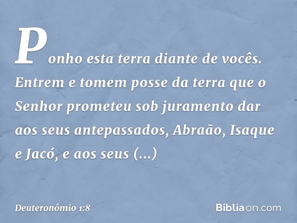 " 'Ponho esta terra diante de vocês. Entrem e tomem posse da terra que o Senhor prometeu sob juramento dar aos seus antepassados, Abraão, Isaque e Jacó, e aos s