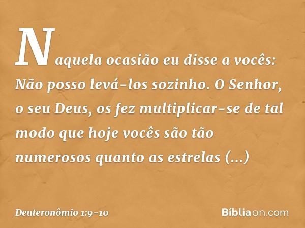 "Naquela ocasião eu disse a vocês: Não posso levá-los sozinho. O Senhor, o seu Deus, os fez multiplicar-se de tal modo que hoje vocês são tão numerosos quanto a