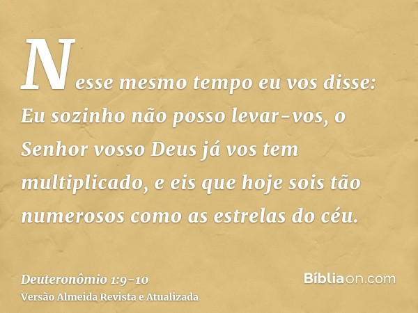 Nesse mesmo tempo eu vos disse: Eu sozinho não posso levar-vos,o Senhor vosso Deus já vos tem multiplicado, e eis que hoje sois tão numerosos como as estrelas d