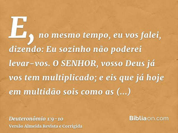E, no mesmo tempo, eu vos falei, dizendo: Eu sozinho não poderei levar-vos.O SENHOR, vosso Deus já vos tem multiplicado; e eis que já hoje em multidão sois como