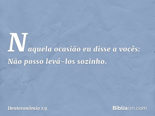 "Naquela ocasião eu disse a vocês: Não posso levá-los sozinho. -- Deuteronômio 1:9