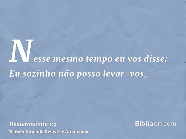 Nesse mesmo tempo eu vos disse: Eu sozinho não posso levar-vos,