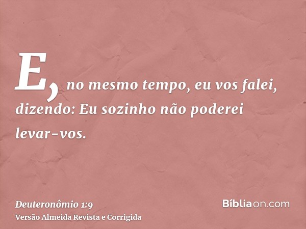 E, no mesmo tempo, eu vos falei, dizendo: Eu sozinho não poderei levar-vos.