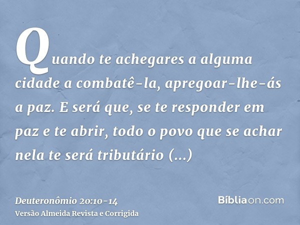 Quando te achegares a alguma cidade a combatê-la, apregoar-lhe-ás a paz.E será que, se te responder em paz e te abrir, todo o povo que se achar nela te será tri