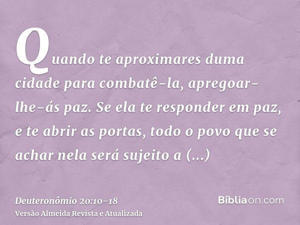 Quando te aproximares duma cidade para combatê-la, apregoar-lhe-ás paz.Se ela te responder em paz, e te abrir as portas, todo o povo que se achar nela será suje