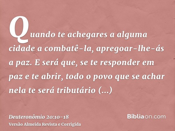 Quando te achegares a alguma cidade a combatê-la, apregoar-lhe-ás a paz.E será que, se te responder em paz e te abrir, todo o povo que se achar nela te será tri