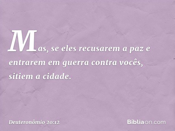 Mas, se eles recusarem a paz e entrarem em guerra contra vocês, sitiem a cidade. -- Deuteronômio 20:12