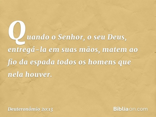 Quando o Senhor, o seu Deus, entregá-la em suas mãos, matem ao fio da espada todos os homens que nela houver. -- Deuteronômio 20:13