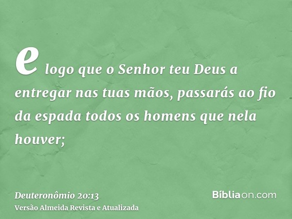 e logo que o Senhor teu Deus a entregar nas tuas mãos, passarás ao fio da espada todos os homens que nela houver;