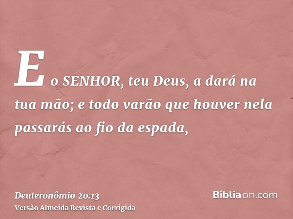 E o SENHOR, teu Deus, a dará na tua mão; e todo varão que houver nela passarás ao fio da espada,