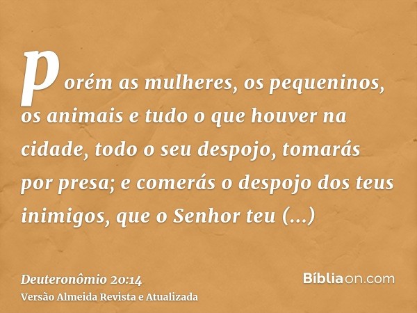 porém as mulheres, os pequeninos, os animais e tudo o que houver na cidade, todo o seu despojo, tomarás por presa; e comerás o despojo dos teus inimigos, que o 