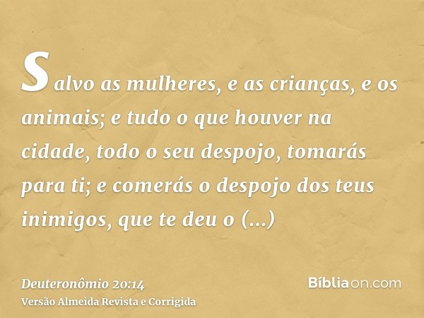 salvo as mulheres, e as crianças, e os animais; e tudo o que houver na cidade, todo o seu despojo, tomarás para ti; e comerás o despojo dos teus inimigos, que t