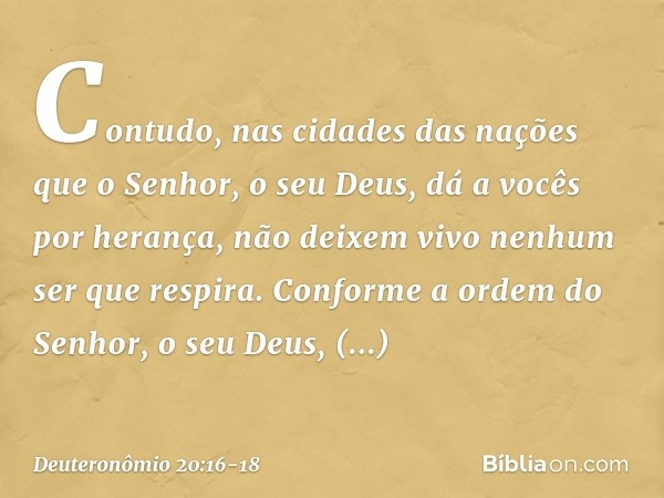 "Contudo, nas cidades das nações que o Senhor, o seu Deus, dá a vocês por herança, não deixem vivo nenhum ser que respira. Conforme a ordem do Senhor, o seu Deu