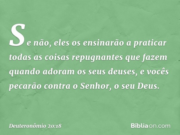 Se não, eles os ensinarão a praticar todas as coisas repugnantes que fazem quando adoram os seus deuses, e vocês pecarão contra o Senhor, o seu Deus. -- Deutero