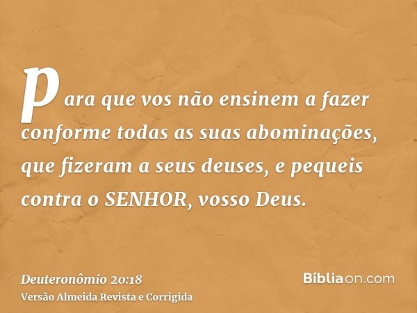 para que vos não ensinem a fazer conforme todas as suas abominações, que fizeram a seus deuses, e pequeis contra o SENHOR, vosso Deus.