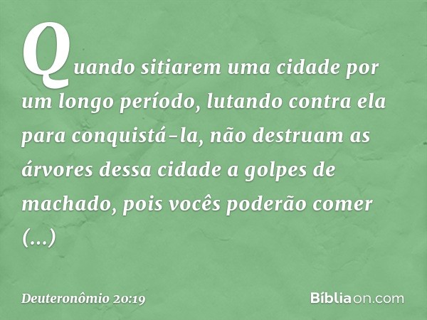 "Quando sitiarem uma cidade por um longo período, lutando contra ela para conquistá-la, não destruam as árvores dessa cidade a golpes de machado, pois vocês pod