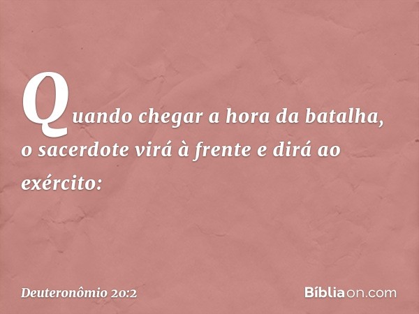 Quando chegar a hora da batalha, o sacerdote virá à frente e dirá ao exército: -- Deuteronômio 20:2