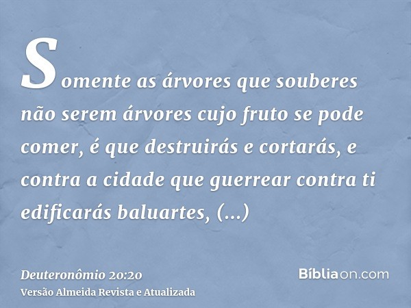 Somente as árvores que souberes não serem árvores cujo fruto se pode comer, é que destruirás e cortarás, e contra a cidade que guerrear contra ti edificarás bal