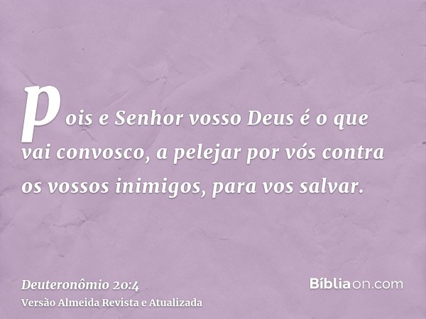 pois e Senhor vosso Deus é o que vai convosco, a pelejar por vós contra os vossos inimigos, para vos salvar.