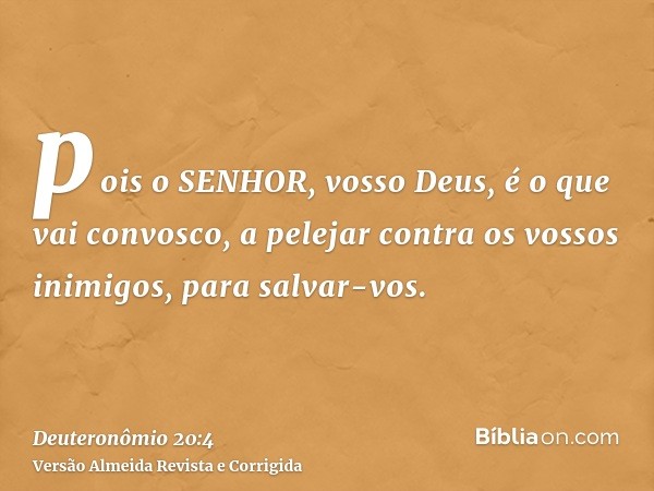 pois o SENHOR, vosso Deus, é o que vai convosco, a pelejar contra os vossos inimigos, para salvar-vos.