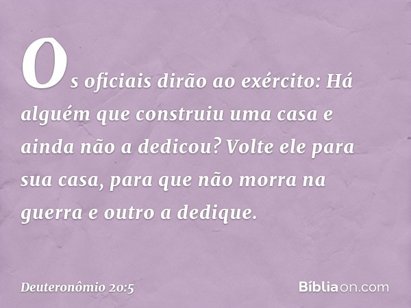 "Os oficiais dirão ao exército: 'Há alguém que construiu uma casa e ainda não a dedicou? Volte ele para sua casa, para que não morra na guerra e outro a dedique