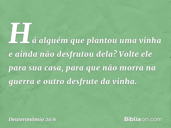 Há alguém que plantou uma vinha e ainda não desfrutou dela? Volte ele para sua casa, para que não morra na guerra e outro desfrute da vinha. -- Deuteronômio 20: