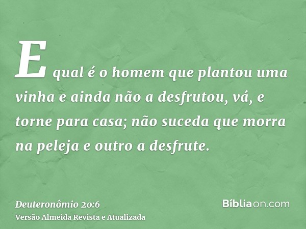 E qual é o homem que plantou uma vinha e ainda não a desfrutou, vá, e torne para casa; não suceda que morra na peleja e outro a desfrute.